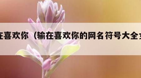 输在喜欢你（输在喜欢你的网名符号大全女生）