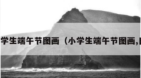 小学生端午节图画（小学生端午节图画,日）