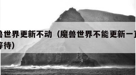 魔兽世界更新不动（魔兽世界不能更新一直显示等待）