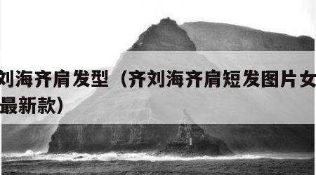 齐刘海齐肩发型（齐刘海齐肩短发图片女2020最新款）