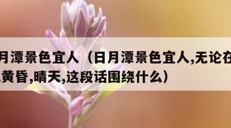 日月潭景色宜人（日月潭景色宜人,无论在早晨,黄昏,晴天,这段话围绕什么）
