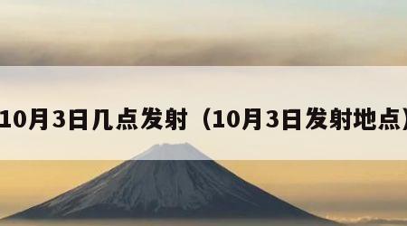 10月3日几点发射（10月3日发射地点）