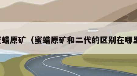 蜜蜡原矿（蜜蜡原矿和二代的区别在哪里）