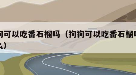 狗狗可以吃番石榴吗（狗狗可以吃番石榴吗为什么）