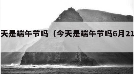 今天是端午节吗（今天是端午节吗6月21号）