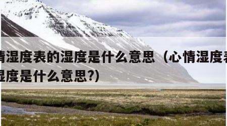 心情湿度表的湿度是什么意思（心情湿度表中的湿度是什么意思?）