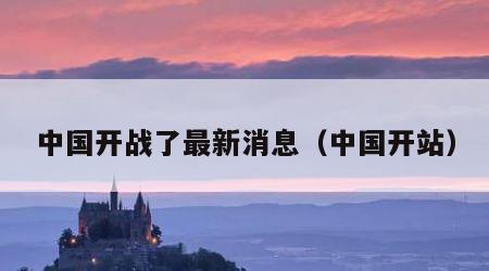 中国开战了最新消息（中国开站）
