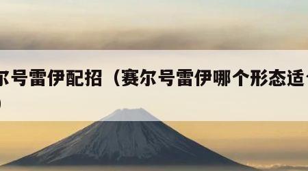 赛尔号雷伊配招（赛尔号雷伊哪个形态适合pve）
