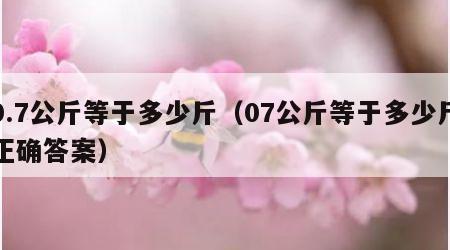 0.7公斤等于多少斤（07公斤等于多少斤正确答案）