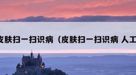 皮肤扫一扫识病（皮肤扫一扫识病 人工）
