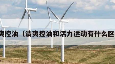 清爽控油（清爽控油和活力运动有什么区别）