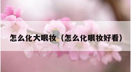 怎么化大眼妆（怎么化眼妆好看）