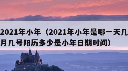 2021年小年（2021年小年是哪一天几月几号阳历多少是小年日期时间）
