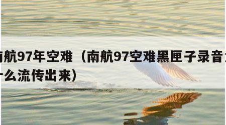 南航97年空难（南航97空难黑匣子录音为什么流传出来）