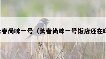 长春尚味一号（长春尚味一号饭店还在吗）