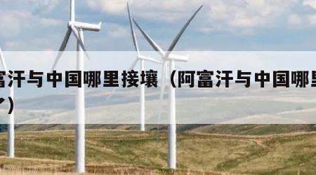 阿富汗与中国哪里接壤（阿富汗与中国哪里接壤了）
