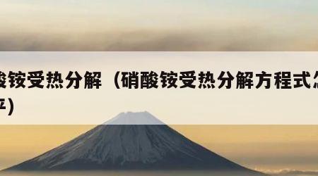 硝酸铵受热分解（硝酸铵受热分解方程式怎么配平）