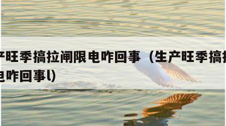 生产旺季搞拉闸限电咋回事（生产旺季搞拉闸限电咋回事l）