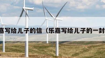 乐嘉写给儿子的信（乐嘉写给儿子的一封信）