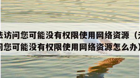 无法访问您可能没有权限使用网络资源（无法访问您可能没有权限使用网络资源怎么办）