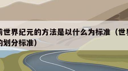 目前世界纪元的方法是以什么为标准（世界纪元的划分标准）