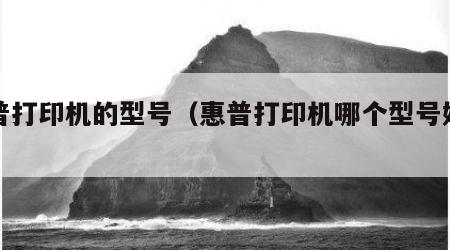 惠普打印机的型号（惠普打印机哪个型号好用）