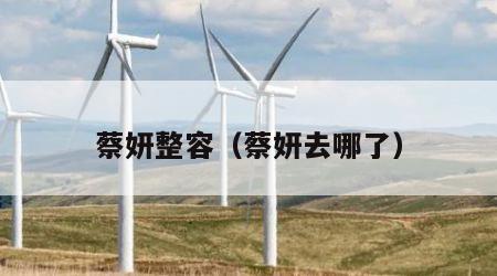 蔡妍整容（蔡妍去哪了）