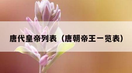 唐代皇帝列表（唐朝帝王一览表）