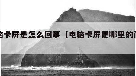 电脑卡屏是怎么回事（电脑卡屏是哪里的问题）