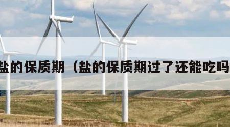 盐的保质期（盐的保质期过了还能吃吗）