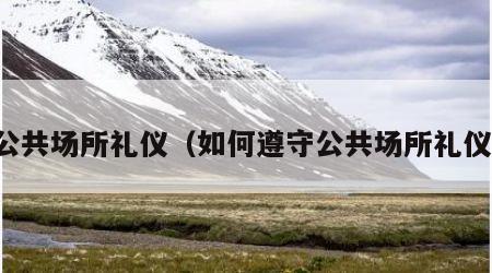 公共场所礼仪（如何遵守公共场所礼仪）