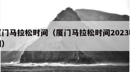 厦门马拉松时间（厦门马拉松时间2023时间）