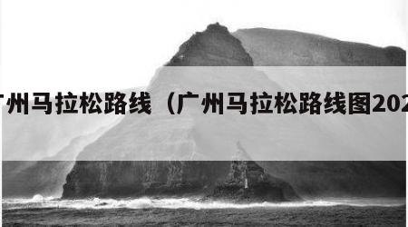 广州马拉松路线（广州马拉松路线图2023）