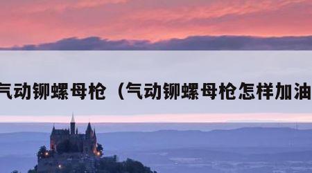 气动铆螺母枪（气动铆螺母枪怎样加油）