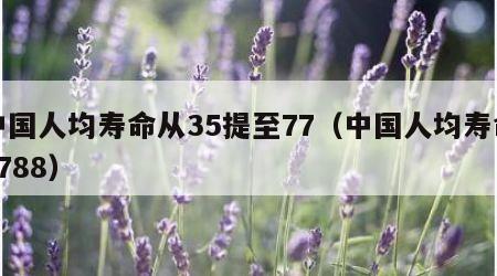 中国人均寿命从35提至77（中国人均寿命6788）