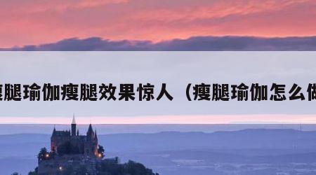 瘦腿瑜伽瘦腿效果惊人（瘦腿瑜伽怎么做）