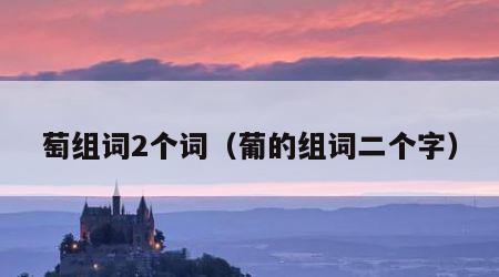 萄组词2个词（葡的组词二个字）