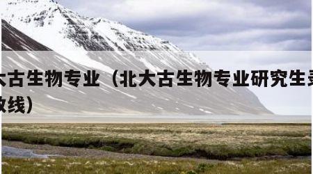 北大古生物专业（北大古生物专业研究生录取分数线）