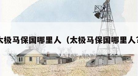 太极马保国哪里人（太极马保国哪里人?）