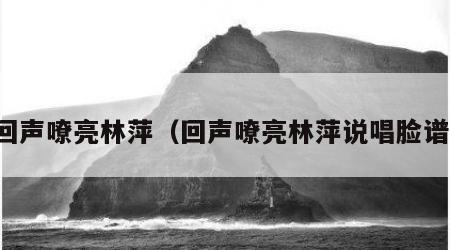 回声嘹亮林萍（回声嘹亮林萍说唱脸谱）