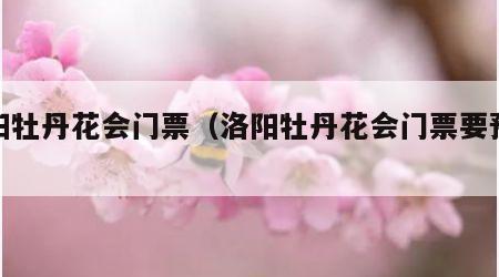 洛阳牡丹花会门票（洛阳牡丹花会门票要预订吗）