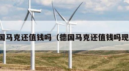 德国马克还值钱吗（德国马克还值钱吗现在）