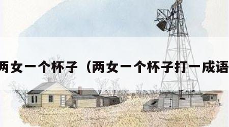 两女一个杯子（两女一个杯子打一成语）