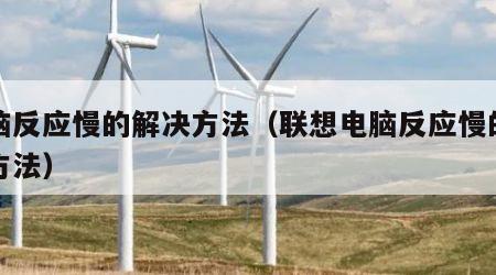电脑反应慢的解决方法（联想电脑反应慢的解决方法）