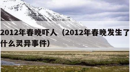 2012年春晚吓人（2012年春晚发生了什么灵异事件）