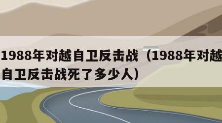 1988年对越自卫反击战（1988年对越自卫反击战死了多少人）
