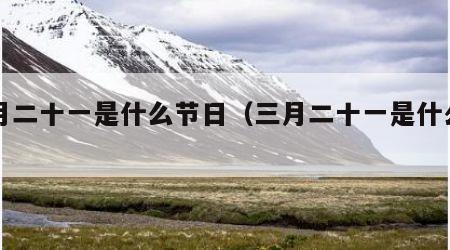 三月二十一是什么节日（三月二十一是什么日子）