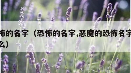 恐怖的名字（恐怖的名字,恶魔的恐怖名字是什么）