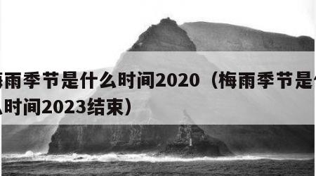 梅雨季节是什么时间2020（梅雨季节是什么时间2023结束）