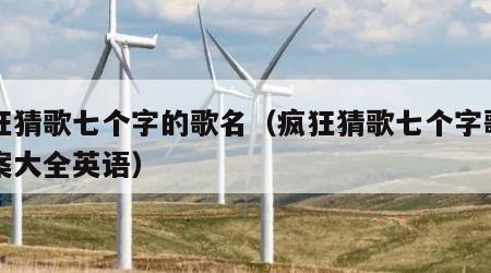 疯狂猜歌七个字的歌名（疯狂猜歌七个字歌名答案大全英语）